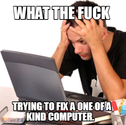 what-the-fuck-trying-to-fix-a-one-of-a-kind-computer