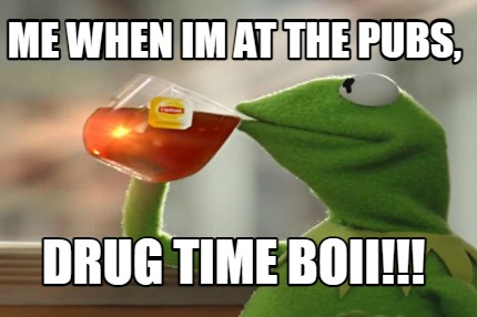 me-when-im-at-the-pubs-drug-time-boii3