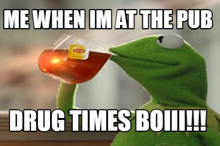 me-when-im-at-the-pub-drug-times-boiii5