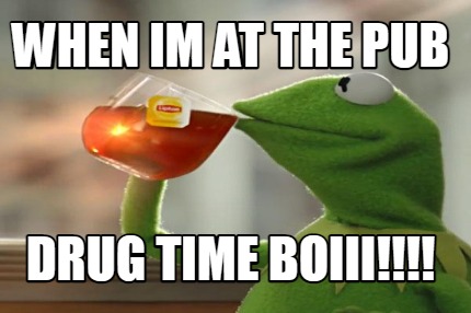 when-im-at-the-pub-drug-time-boiii122
