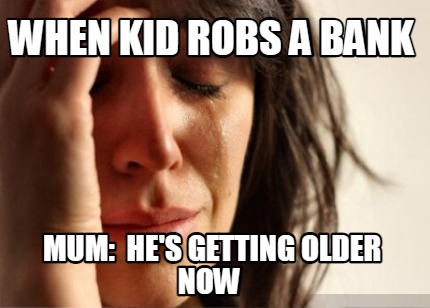 when-kid-robs-a-bank-mum-hes-getting-older-now