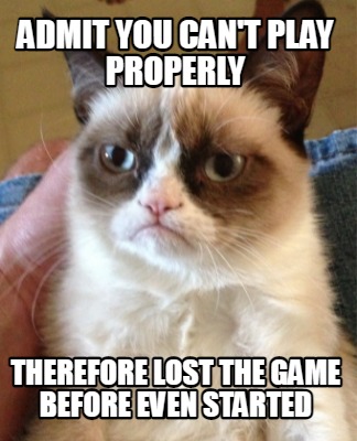 admit-you-cant-play-properly-therefore-lost-the-game-before-even-started