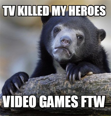 tv-killed-my-heroes-video-games-ftw