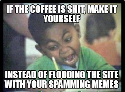 if-the-coffee-is-shit-make-it-yourself-instead-of-flooding-the-site-with-your-sp