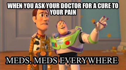 when-you-ask-your-doctor-for-a-cure-to-your-pain-meds.-meds-everywhere