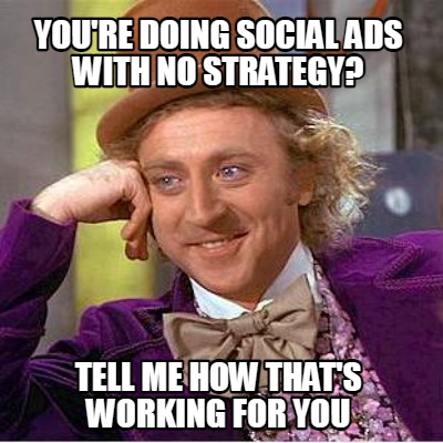 youre-doing-social-ads-with-no-strategy-tell-me-how-thats-working-for-you