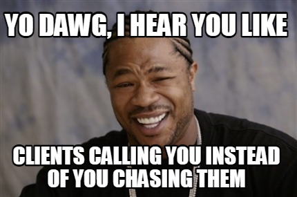 yo-dawg-i-hear-you-like-clients-calling-you-instead-of-you-chasing-them