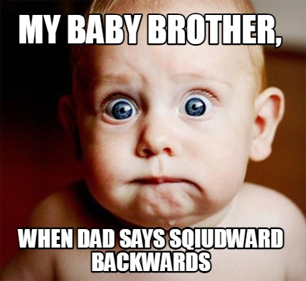 my-baby-brother-when-dad-says-sqiudward-backwards