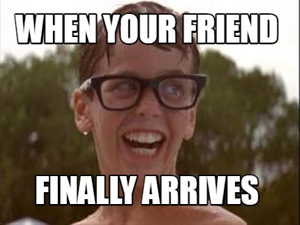 when-your-friend-finally-arrives