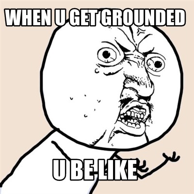 when-u-get-grounded-u-be-like