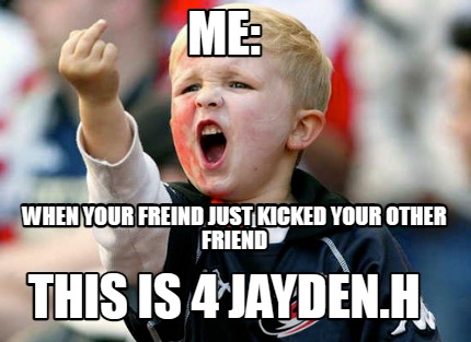 me-when-your-freind-just-kicked-your-other-friend-this-is-4-jayden.h