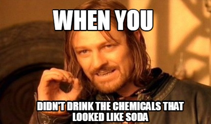 when-you-didnt-drink-the-chemicals-that-looked-like-soda