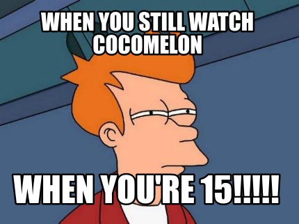 when-you-still-watch-cocomelon-when-youre-15