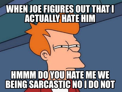 when-joe-figures-out-that-i-actually-hate-him-hmmm-do-you-hate-me-we-being-sarca