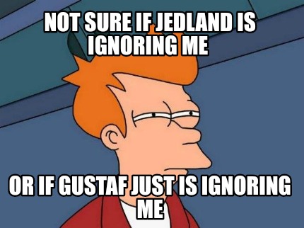 not-sure-if-jedland-is-ignoring-me-or-if-gustaf-just-is-ignoring-me