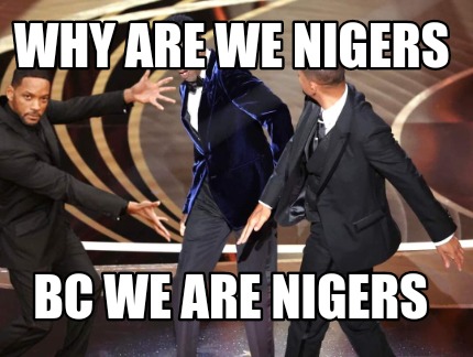 why-are-we-nigers-bc-we-are-nigers