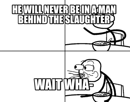 he-will-never-be-in-a-man-behind-the-slaughter-wait-wha-