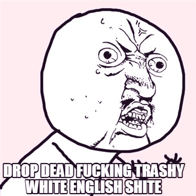 drop-dead-fucking-trashy-white-english-shite