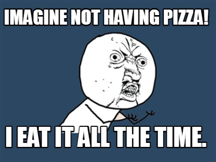 imagine-not-having-pizza-i-eat-it-all-the-time