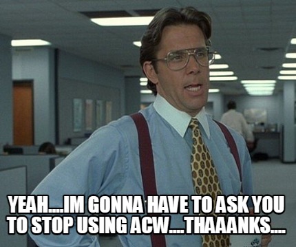 yeah....im-gonna-have-to-ask-you-to-stop-using-acw....thaaanks