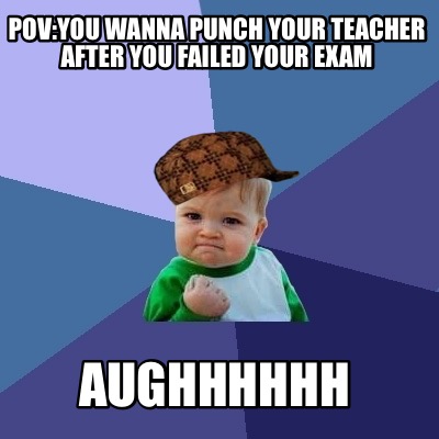 povyou-wanna-punch-your-teacher-after-you-failed-your-exam-aughhhhhh
