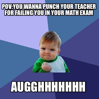 povyou-wanna-punch-your-teacher-for-failing-you-in-your-math-exam-augghhhhhhh