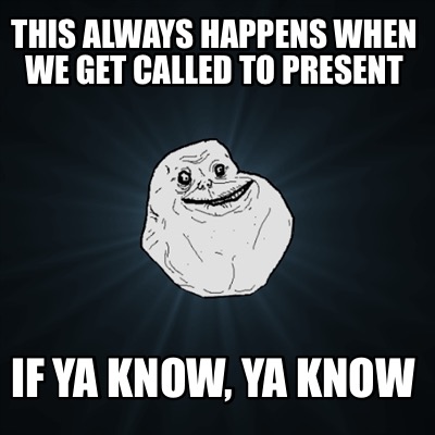 this-always-happens-when-we-get-called-to-present-if-ya-know-ya-know