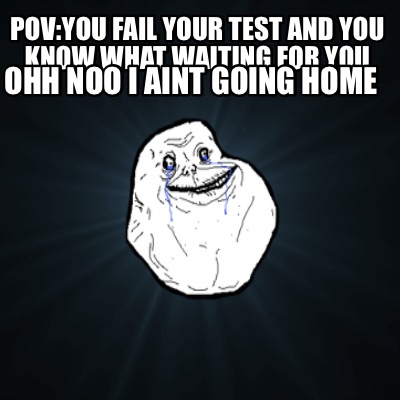 povyou-fail-your-test-and-you-know-what-waiting-for-you-ohh-noo-i-aint-going-hom