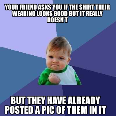 your-friend-asks-you-if-the-shirt-their-wearing-looks-good-but-it-really-doesnt-