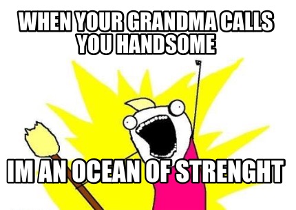 when-your-grandma-calls-you-handsome-im-an-ocean-of-strenght