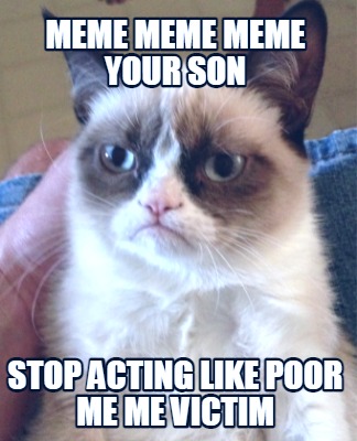 meme-meme-meme-your-son-stop-acting-like-poor-me-me-victim