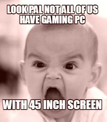 look-pal-not-all-of-us-have-gaming-pc-with-45-inch-screen
