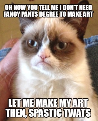 oh-now-you-tell-me-i-dont-need-fancy-pants-degree-to-make-art-let-me-make-my-art