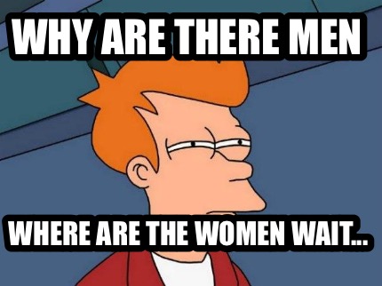 why-are-there-men-where-are-the-women-wait