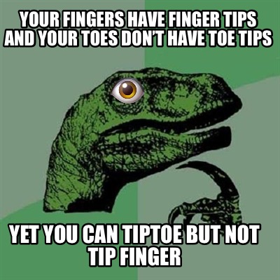 your-fingers-have-finger-tips-and-your-toes-dont-have-toe-tips-yet-you-can-tipto