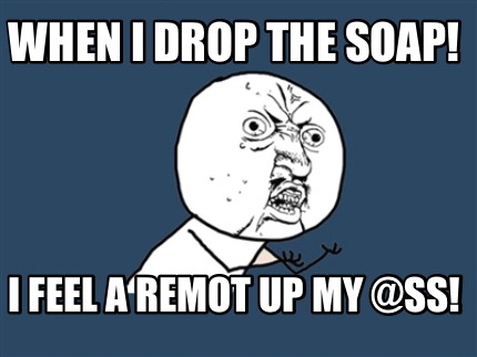 when-i-drop-the-soap-i-feel-a-remot-up-my-ss