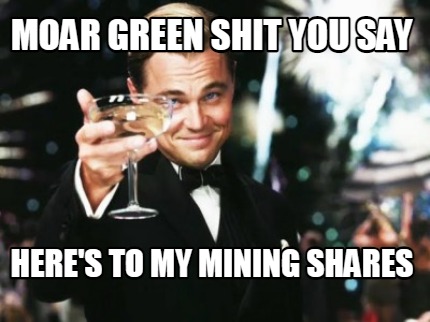 moar-green-shit-you-say-heres-to-my-mining-shares