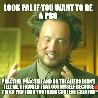 look-pal-if-you-want-to-be-a-pro-practise-practise-and-no-the-aliens-didnt-tell-
