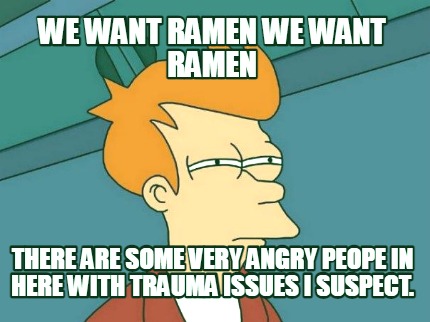 we-want-ramen-we-want-ramen-there-are-some-very-angry-peope-in-here-with-trauma-
