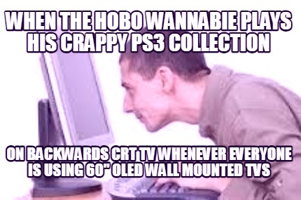 when-the-hobo-wannabie-plays-his-crappy-ps3-collection-on-backwards-crt-tv-whene