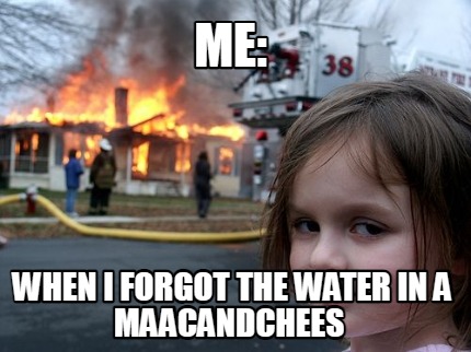 me-when-i-forgot-the-water-in-a-maacandchees