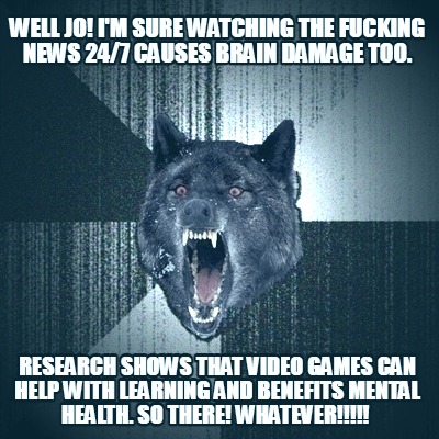 well-jo-im-sure-watching-the-fucking-news-247-causes-brain-damage-too.-research-