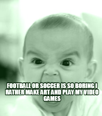 football-or-soccer-is-so-boring-i-rather-make-art-and-play-my-video-games