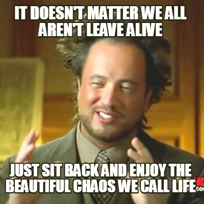 it-doesnt-matter-we-all-arent-leave-alive-just-sit-back-and-enjoy-the-beautiful-