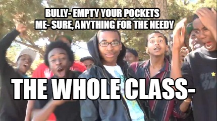 bully-empty-your-pockets-me-sure-anything-for-the-needy-the-whole-class-