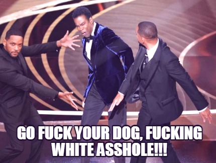 go-fuck-your-dog-fucking-white-asshole