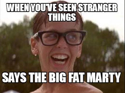 when-youve-seen-stranger-things-says-the-big-fat-marty