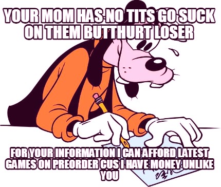 your-mom-has-no-tits-go-suck-on-them-butthurt-loser-for-your-information-i-can-a