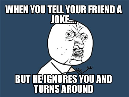 when-you-tell-your-friend-a-joke....-but-he-ignores-you-and-turns-around