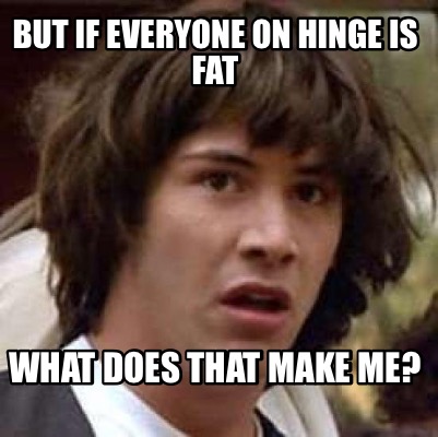 but-if-everyone-on-hinge-is-fat-what-does-that-make-me